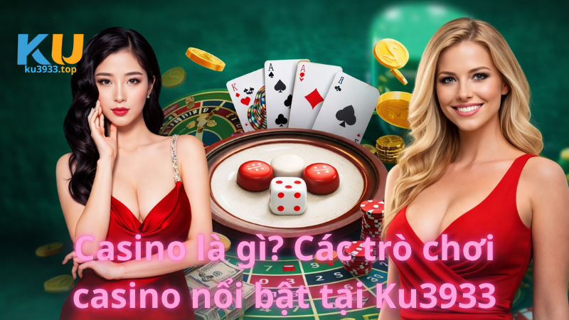 Casino là gì? Các trò chơi casino nổi bật tại Ku3933