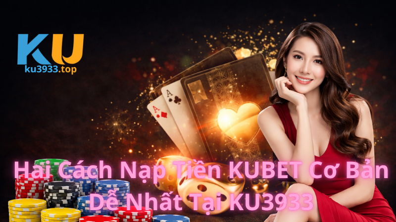 Hai Cách Nạp Tiền KUBET Cơ Bản Dễ Nhất Tại KU3933
