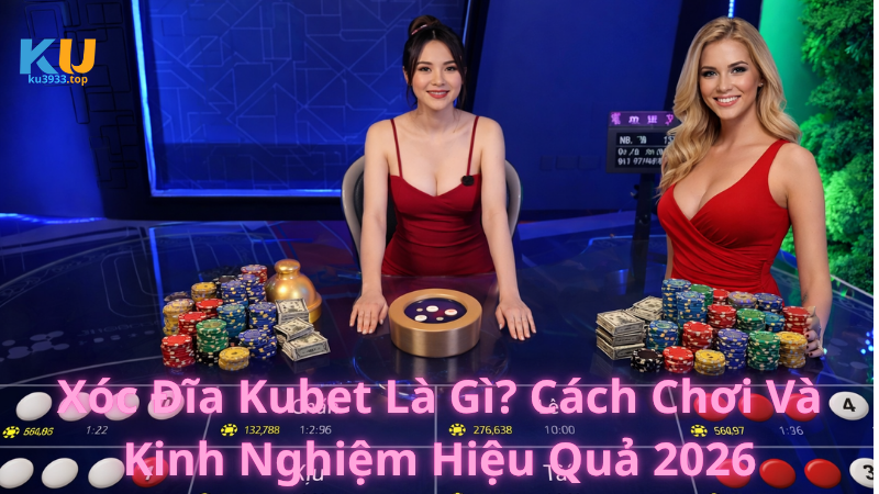 Xóc Đĩa Kubet Là Gì? Cách Chơi Và Kinh Nghiệm Hiệu Quả 2026