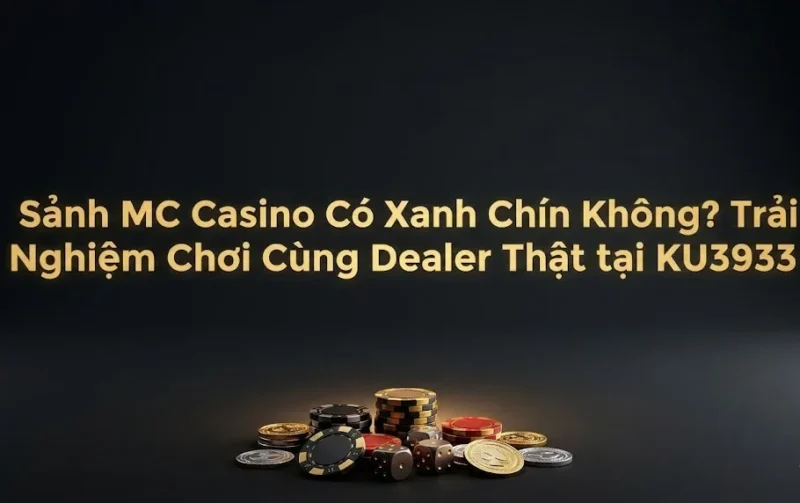 Sảnh MC Casino Có Xanh Chín Không? Trải Nghiệm Chơi Cùng Dealer Thật
