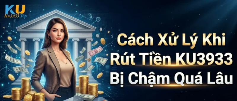 Cách Xử Lý Khi Rút Tiền KU3933 Bị Chậm Quá Lâu