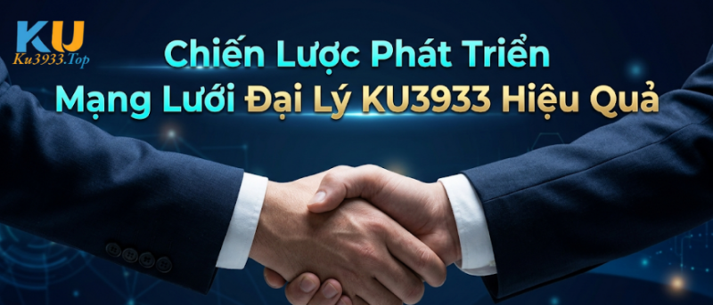 Chiến Lược Phát Triển Mạng Lưới Đại Lý KU3933 Hiệu Quả